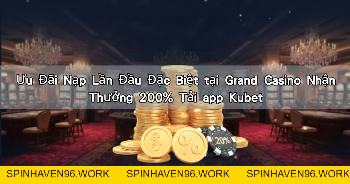 Ưu Đãi Nạp Lần Đầu Đặc Biệt tại Grand Casino Nhận Thưởng 200% Tải app Kubet – KUBET88 | Casino Online & Cá Cược Thể Thao Uy Tín - spinhaven96.work